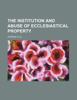 The Institution and Abuse of Ecclesiastical Property - Hull, Edward