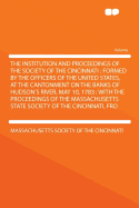 The Institution and Proceedings of the Society of the Cincinnati: Formed by the Officers of the United States, at the Cantonment on the Banks of Hudson's River, May 10, 1783: With the Proceedings of the Massachusetts State Society of the Cincinnati, from