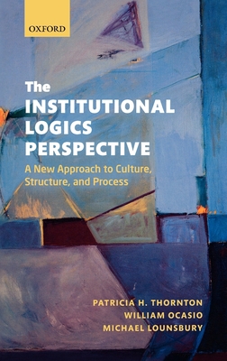 The Institutional Logics Perspective: A New Approach to Culture, Structure, and Process - Thornton, Patricia H., and Ocasio, William, and Lounsbury, Michael