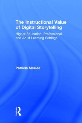 The Instructional Value of Digital Storytelling: Higher Education, Professional, and Adult Learning Settings - McGee, Patricia