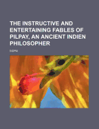 The Instructive and Entertaining Fables of Pilpay, an Ancient Indien Philosopher