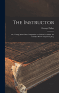 The Instructor: Or, Young Man's Best Companion. to Which Is Added. the Family's Best Companion [&c.]