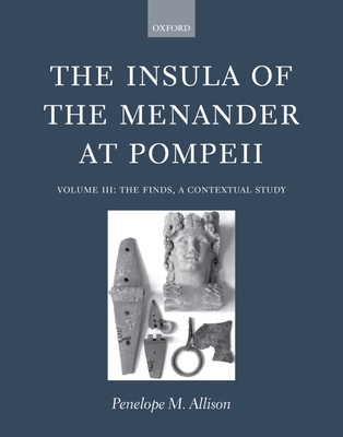 The Insula of the Menander at Pompeii: Volume III: The Finds, a Contextual Study - Allison, Penelope M.