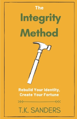 The Integrity Method: Rebuild Your Identity, Create Your Fortune - Sanders, T K