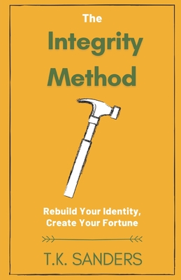 The Integrity Method: Rebuild Your Identity, Create Your Fortune - Sanders, T K