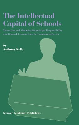 The Intellectual Capital of Schools: Measuring and Managing Knowledge, Responsibility and Reward: Lessons from the Commercial Sector - Kelly, Anthony, PH.D.