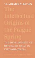 The Intellectual Origins of the Prague Spring: The Development of Reformist Ideas in Czechoslovakia 1956-1967