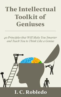 The Intellectual Toolkit of Geniuses: 40 Principles that Will Make You Smarter and Teach You to Think Like a Genius - Robledo, I C