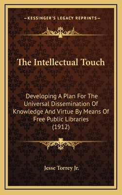 The Intellectual Touch: Developing a Plan for the Universal Dissemination of Knowledge and Virtue by Means of Free Public Libraries (1912) - Torrey, Jesse, Jr.