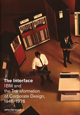 The Interface: IBM and the Transformation of Corporate Design, 1945-1976 - Harwood, John