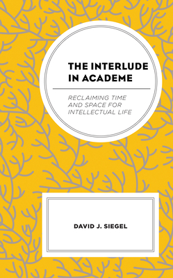 The Interlude in Academe: Reclaiming Time and Space for Intellectual Life - Siegel, David J