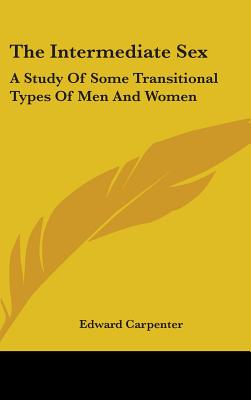 The Intermediate Sex: A Study Of Some Transitional Types Of Men And Women - Carpenter, Edward