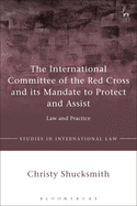 The International Committee of the Red Cross and Its Mandate to Protect and Assist: Law and Practice