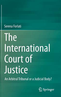 The International Court of Justice: An Arbitral Tribunal or a Judicial Body? - Forlati, Serena