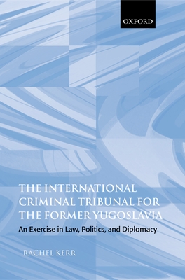 The International Criminal Tribunal for the Former Yugoslavia: An Exercise in Law, Politics, and Diplomacy - Kerr, Rachel