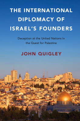 The International Diplomacy of Israel's Founders: Deception at the United Nations in the Quest for Palestine - Quigley, John