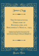 The International Directory of Booksellers, and Bibliophile's Manual, 1903: Including Lists of the Public Libraries of the World, Publishers, Book Collectors, Learned Societies and Institutions, Universities and Colleges, Also Bibliographies of Book and L