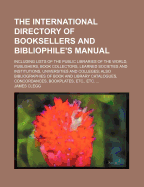 The International Directory of Booksellers and Bibliophile's Manual: Including Lists of the Public Libraries of the World Publishers, Book Collectors, Learned Societies and Institutions, Universities and Colleges (Classic Reprint)