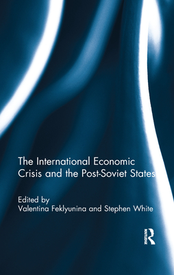The International Economic Crisis and the Post-Soviet States - Feklyunina, Valentina (Editor), and White, Stephen (Editor)