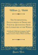 The International Encyclopedia of Prose and Poetical Quotations from the Literature of the World: Including the Following Languages: English, Latin, Greek, French, Spanish, Persian, Italian, German, Chinese, Hebrew and Others (Classic Reprint)