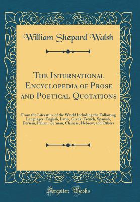 The International Encyclopedia of Prose and Poetical Quotations: From the Literature of the World Including the Following Languages: English, Latin, Greek, French, Spanish, Persian, Italian, German, Chinese, Hebrew, and Others (Classic Reprint) - Walsh, William Shepard