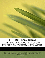 The International Institute of Agriculture: Its Organization - Its Work
