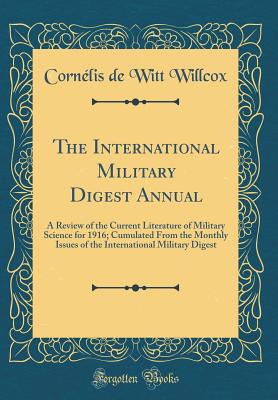 The International Military Digest Annual: A Review of the Current Literature of Military Science for 1916; Cumulated from the Monthly Issues of the International Military Digest (Classic Reprint) - Willcox, Cornelis De Witt