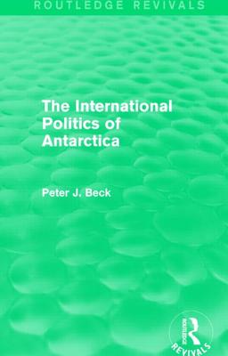 The International Politics of Antarctica (Routledge Revivals) - Beck, Peter J.