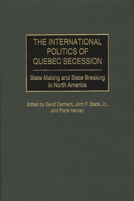 The International Politics of Quebec Secession: State Making and State Breaking in North America - Carment, David (Editor), and Harvey, Frank P (Editor), and Stack, John F, Jr. (Editor)