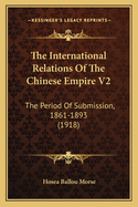 The International Relations of the Chinese Empire V2: The Period of Submission, 1861-1893 (1918)