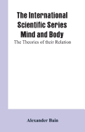 The International Scientific Series Mind and Body: The Theories of Their Relation.