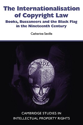 The Internationalisation of Copyright Law: Books, Buccaneers and the Black Flag in the Nineteenth Century - Seville, Catherine