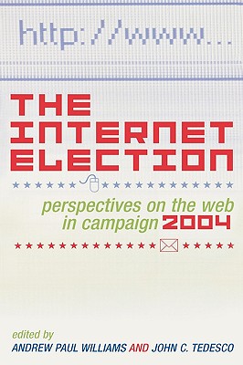 The Internet Election: Perspectives on the Web in Campaign 2004 - Williams, Andrew Paul (Editor), and Tedesco, John C (Editor), and Baker, Andrea B (Contributions by)