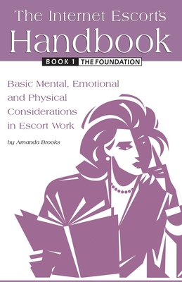 The Internet Escort's Handbook Book 1: The Foundation: Basic Mental, Emotional and Physical Considerations in Escort Work - Brooks, Amanda