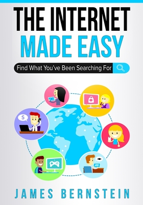 The Internet Made Easy: Find What You've Been Searching For - Bernstein, James
