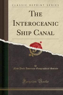 The Interoceanic Ship Canal (Classic Reprint) - Society, New York American Geographical