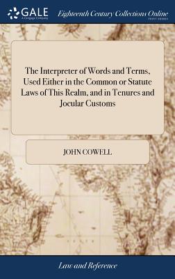 The Interpreter of Words and Terms, Used Either in the Common or Statute Laws of This Realm, and in Tenures and Jocular Customs: With an Appendix, First Publish'd by Dr. Cowel, in the Year 1607. and Continu'd to the Year 1684 - Cowell, John