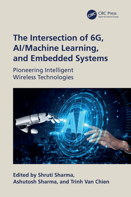 The Intersection of 6g, Ai/Machine Learning, and Embedded Systems: Pioneering Intelligent Wireless Technologies - Sharma, Shruti (Editor), and Sharma, Ashutosh (Editor), and Van Chien, Trinh (Editor)