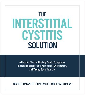 The Interstitial Cystitis Solution: A Holistic Plan for Healing Painful Symptoms, Resolving Bladder and Pelvic Floor Dysfunction, and Taking Back Your Life - Cozean, Nicole, and Cozean, Jesse