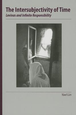 The Intersubjectivity of Time: Levinas and Infinite Responsibility - Lin, Yael