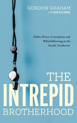 The Intrepid Brotherhood: Public Power, Corruption, and Whistleblowing in the Pacific Northwest - Graham, Gordon, and Desimone, John