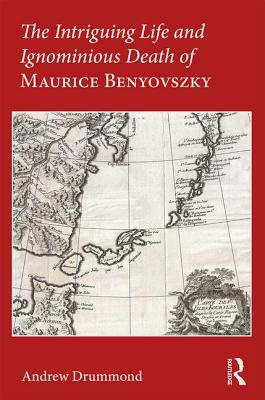 The Intriguing Life and Ignominious Death of Maurice Benyovszky - Drummond, Andrew