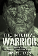 The Intuitive Warrior: Lessons from a Navy Seal on Unleashing Your Hidden Potential Volume 1