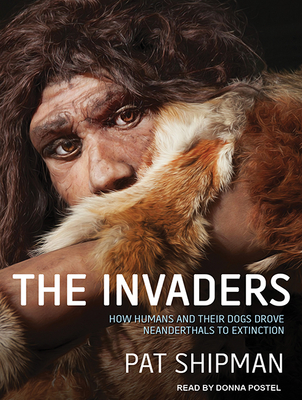 The Invaders: How Humans and Their Dogs Drove Neanderthals to Extinction - Shipman, Pat, and Postel, Donna (Narrator)