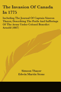 The Invasion Of Canada In 1775: Including The Journal Of Captain Simeon Thayer, Describing The Perils And Sufferings Of The Army Under Colonel Benedict Arnold (1867)