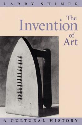 The Invention of Art: A Cultural History - Shiner, Larry