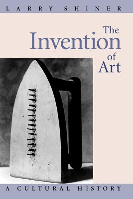 The Invention of Art: A Cultural History - Shiner, Larry