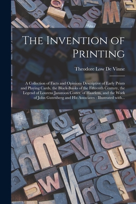 The Invention of Printing: A Collection of Facts and Opinions Descriptive of Early Prints and Playing Cards, the Block-books of the Fifteenth Century, the Legend of Lourens Janszoon Coster, of Haarlem, and the Work of John Gutenberg and His Associates... - De Vinne, Theodore Low 1828-1914 (Creator)