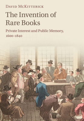 The Invention of Rare Books: Private Interest and Public Memory, 1600-1840 - McKitterick, David
