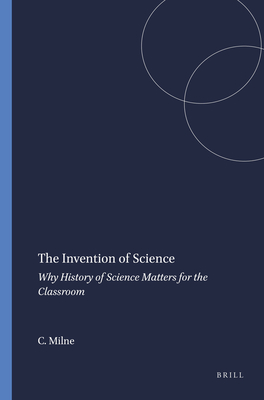 The Invention of Science: Why History of Science Matters for the Classroom - Milne, Catherine
